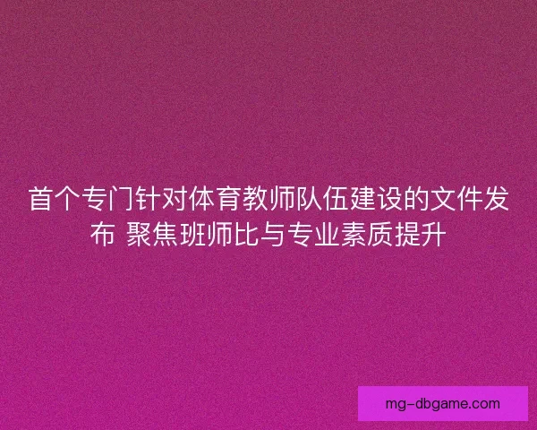首个专门针对体育教师队伍建设的文件发布 聚焦班师比与专业素质提升