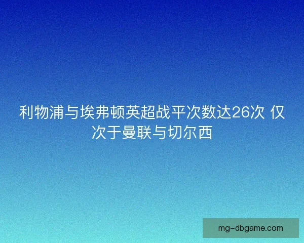 利物浦与埃弗顿英超战平次数达26次 仅次于曼联与切尔西