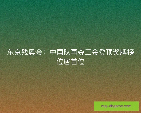 东京残奥会：中国队再夺三金登顶奖牌榜位居首位